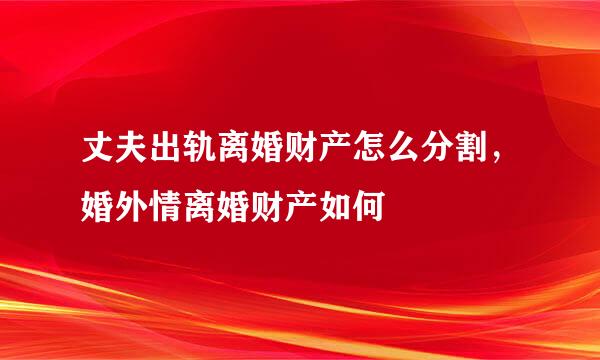 丈夫出轨离婚财产怎么分割，婚外情离婚财产如何