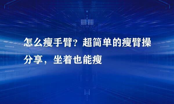 怎么瘦手臂？超简单的瘦臂操分享，坐着也能瘦