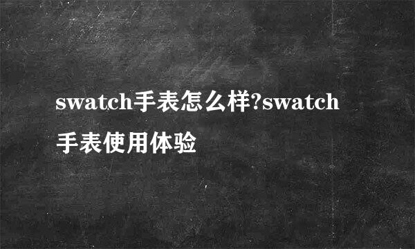 swatch手表怎么样?swatch手表使用体验