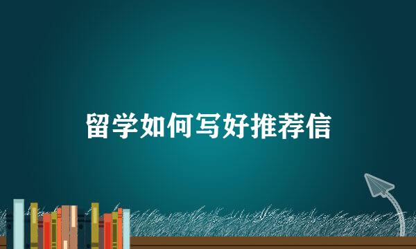留学如何写好推荐信