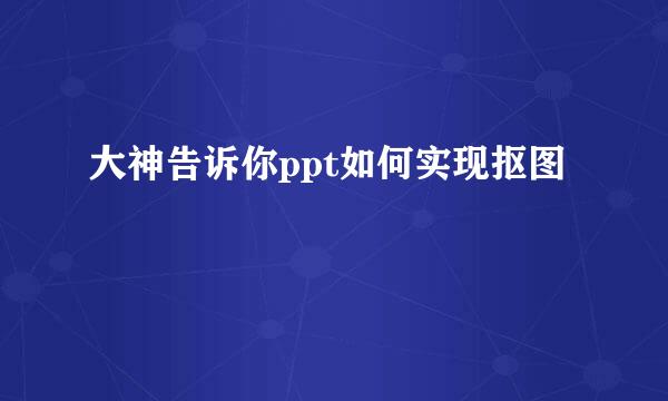 大神告诉你ppt如何实现抠图