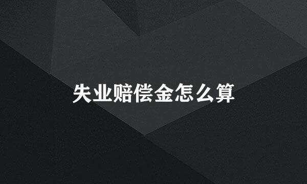 失业赔偿金怎么算