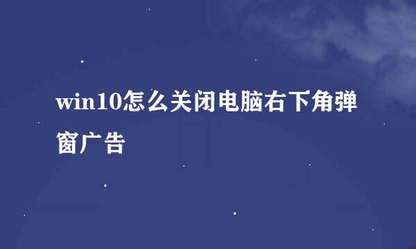 win10怎么关闭电脑右下角弹窗广告