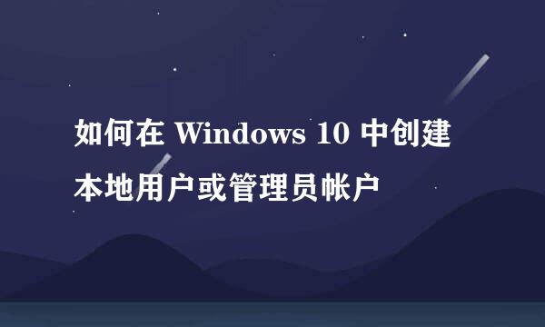 如何在 Windows 10 中创建本地用户或管理员帐户