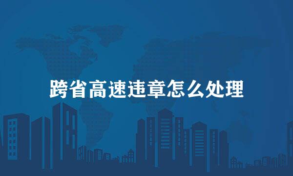 跨省高速违章怎么处理