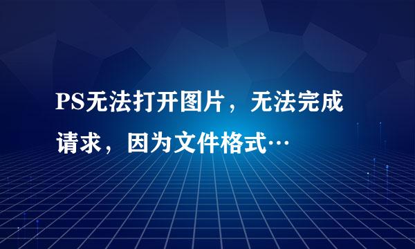 PS无法打开图片，无法完成请求，因为文件格式…