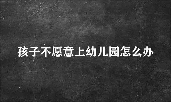 孩子不愿意上幼儿园怎么办