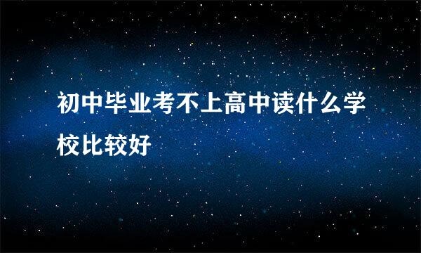 初中毕业考不上高中读什么学校比较好