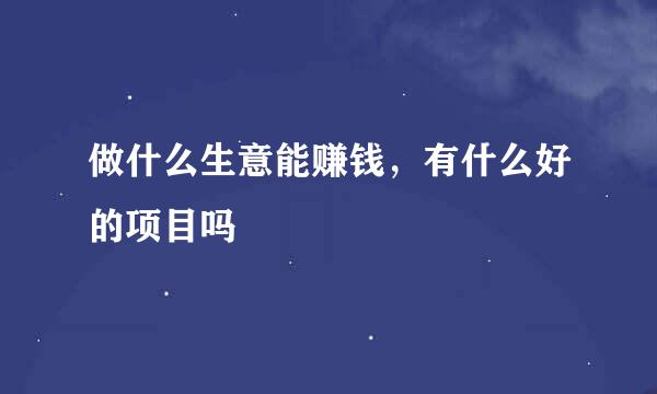 做什么生意能赚钱，有什么好的项目吗