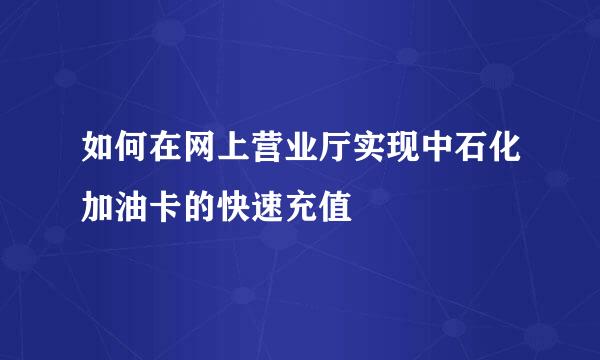如何在网上营业厅实现中石化加油卡的快速充值