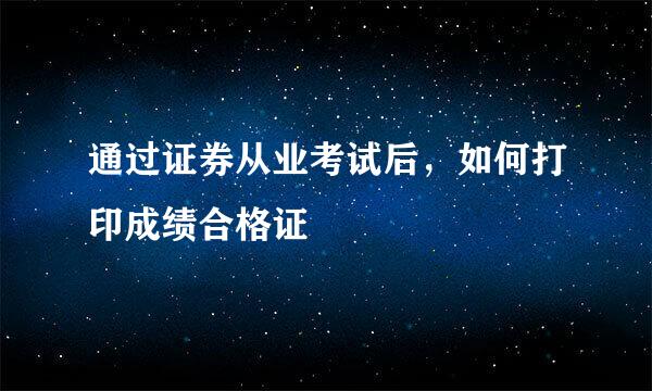 通过证券从业考试后，如何打印成绩合格证