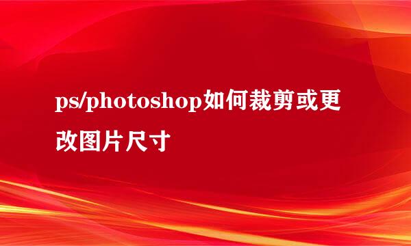 ps/photoshop如何裁剪或更改图片尺寸