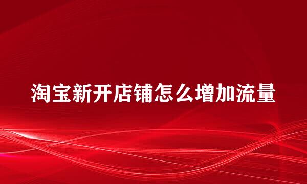 淘宝新开店铺怎么增加流量