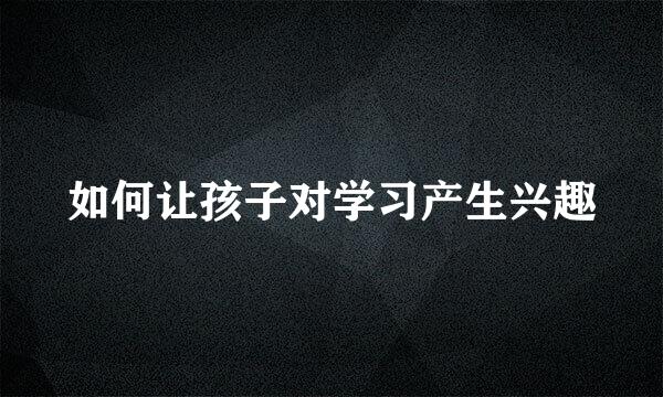 如何让孩子对学习产生兴趣