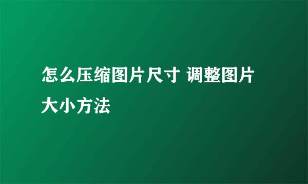 怎么压缩图片尺寸 调整图片大小方法