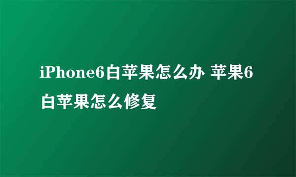iPhone6白苹果怎么办 苹果6白苹果怎么修复