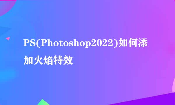 PS(Photoshop2022)如何添加火焰特效