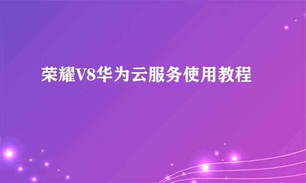 荣耀V8华为云服务使用教程