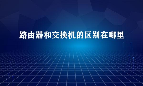 路由器和交换机的区别在哪里