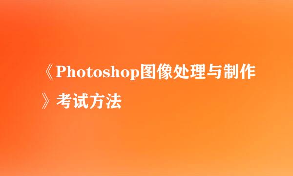 《Photoshop图像处理与制作》考试方法