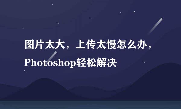 图片太大，上传太慢怎么办，Photoshop轻松解决
