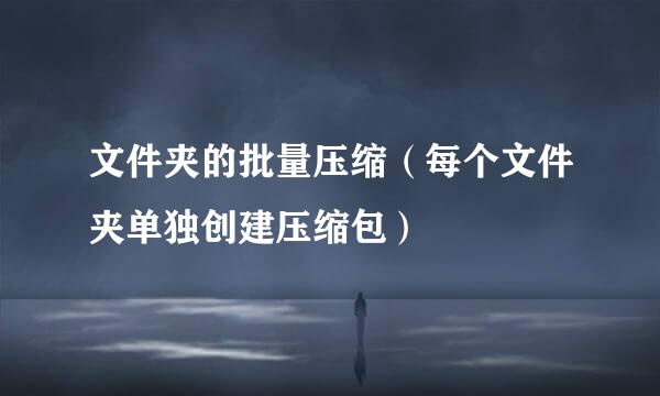 文件夹的批量压缩（每个文件夹单独创建压缩包）