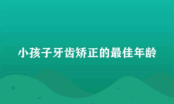 小孩子牙齿矫正的最佳年龄