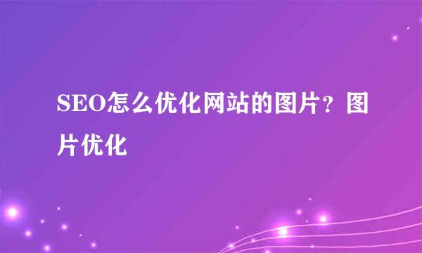 SEO怎么优化网站的图片？图片优化
