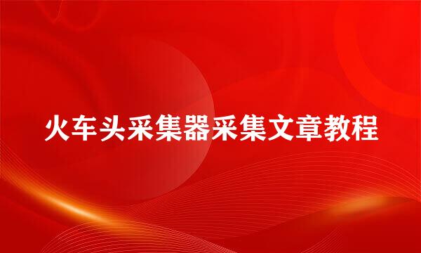 火车头采集器采集文章教程