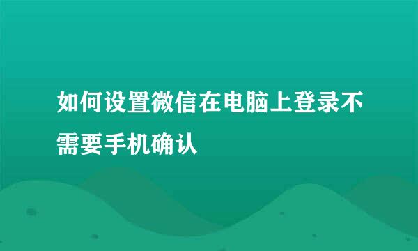 如何设置微信在电脑上登录不需要手机确认