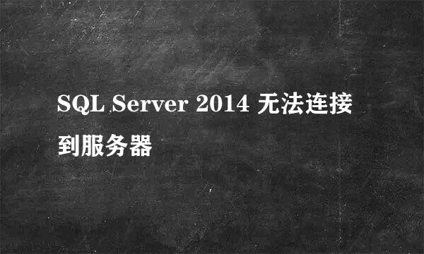 SQL Server 2014 无法连接到服务器