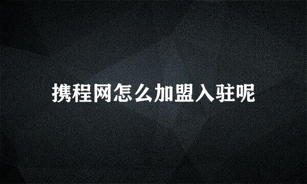携程网怎么加盟入驻呢