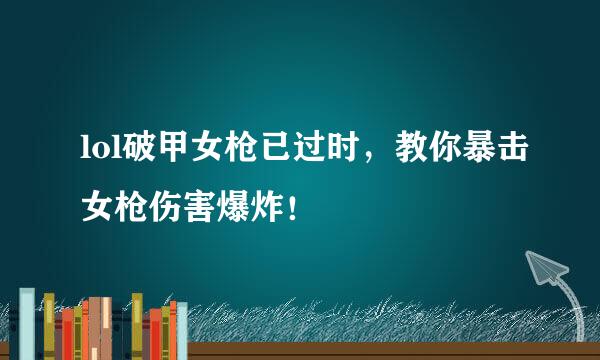lol破甲女枪已过时，教你暴击女枪伤害爆炸！