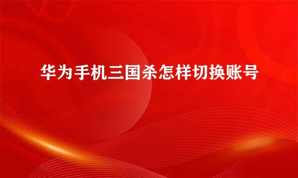 华为手机三国杀怎样切换账号