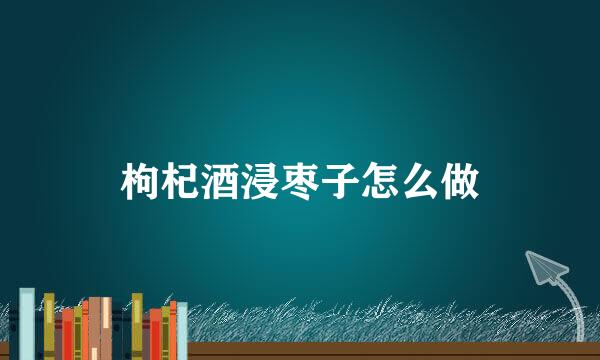 枸杞酒浸枣子怎么做