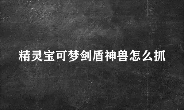 精灵宝可梦剑盾神兽怎么抓