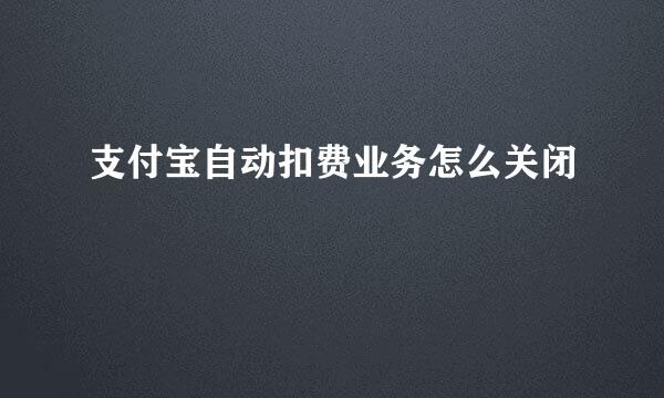 支付宝自动扣费业务怎么关闭