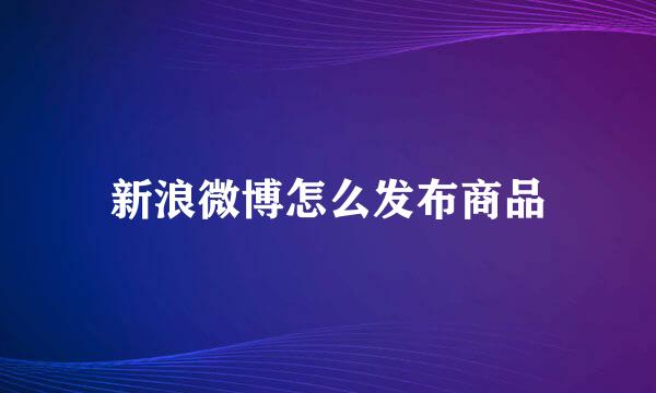 新浪微博怎么发布商品