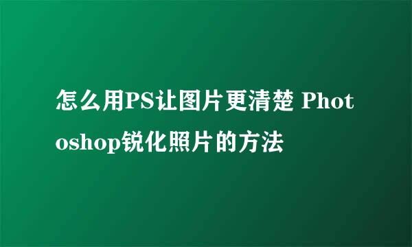 怎么用PS让图片更清楚 Photoshop锐化照片的方法