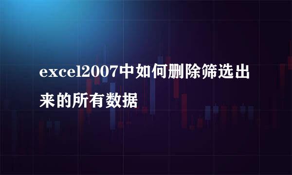 excel2007中如何删除筛选出来的所有数据