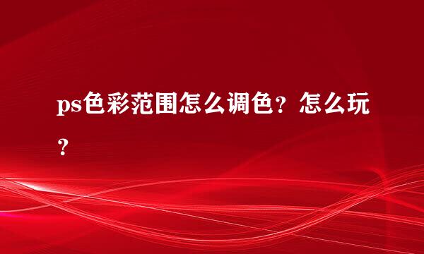 ps色彩范围怎么调色？怎么玩？
