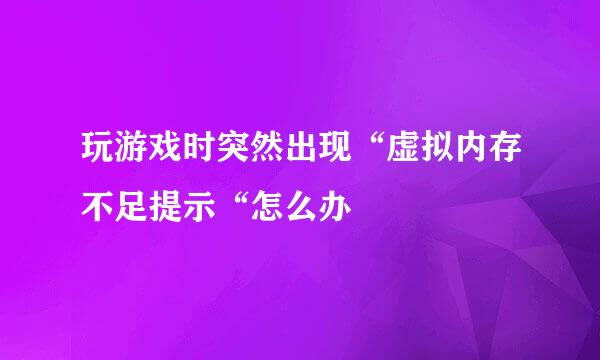 玩游戏时突然出现“虚拟内存不足提示“怎么办