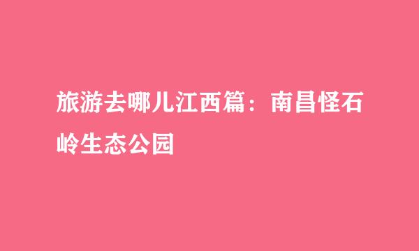 旅游去哪儿江西篇：南昌怪石岭生态公园
