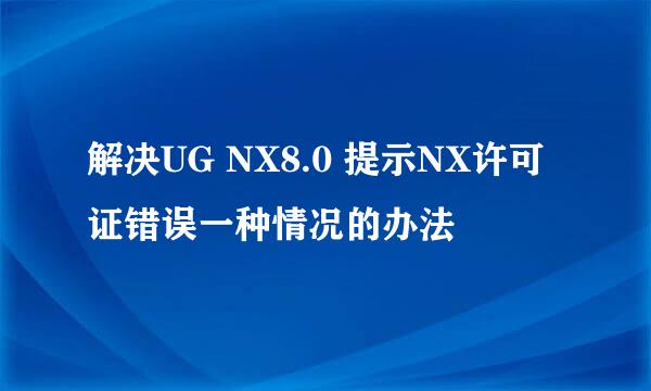解决UG NX8.0 提示NX许可证错误一种情况的办法