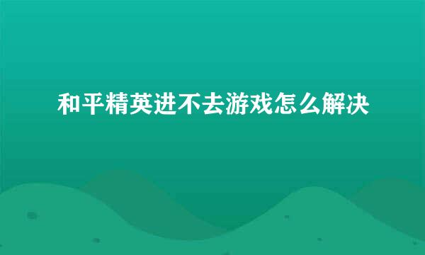 和平精英进不去游戏怎么解决