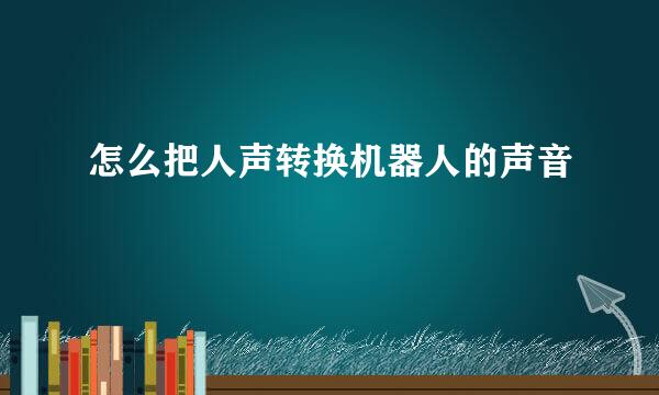 怎么把人声转换机器人的声音