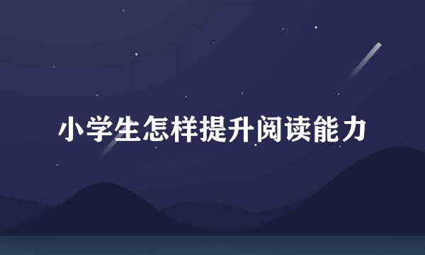 小学生怎样提升阅读能力