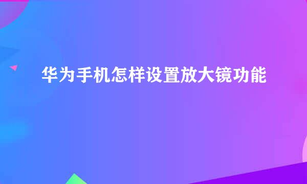 华为手机怎样设置放大镜功能