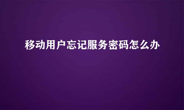 移动用户忘记服务密码怎么办