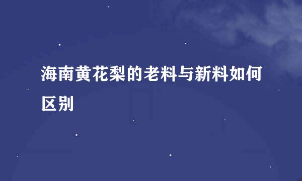 海南黄花梨的老料与新料如何区别